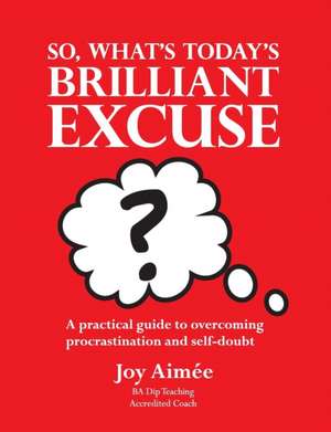 So, What's Today's Brilliant Excuse?: A Practical Guide to Overcoming Procrastination and Self-Doubt de Joy Aimee