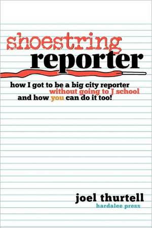 Shoestring Reporter How I Got to Be a Big City Reporter Without Going to J School and How You Can Do It Too de Joel Howard Thurtell