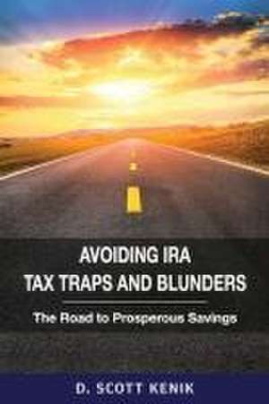 Avoiding IRA Tax Traps and Blunders: The Road to Prosperous Savings de D. Scott Kenik