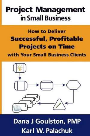 Project Management in Small Business - How to Deliver Successful, Profitable Projects on Time with Your Small Business Clients de Dana J. Goulston