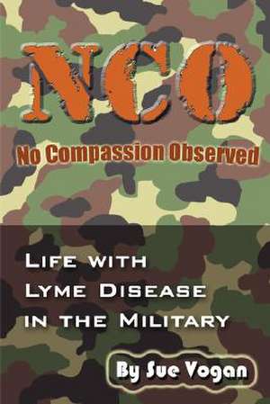 Nco - No Compassion Observed: Life with Lyme Disease in the Military de Sue Vogan