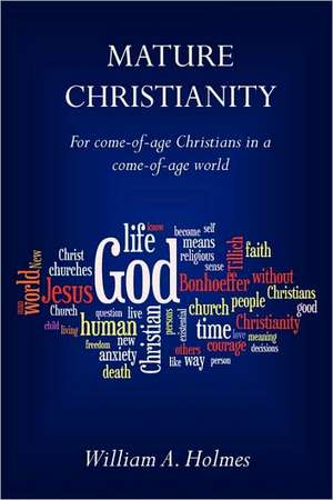 Mature Christianity: For Come-Of-Age Christians in a Come-Of-Age World de William A. Holmes