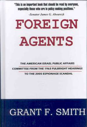 Foreign Agents: The American Israel Public Affairs Committee from the 1963 Fulbright Hearings to the 2005 Espionage Scandal de Grant F. Smith