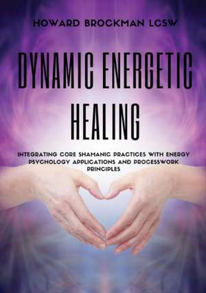 Dynamic Energetic Healing: Integrating Core Shamanic Practices With Energy Psychology Applications and Processwork Principles de Howard Brockman