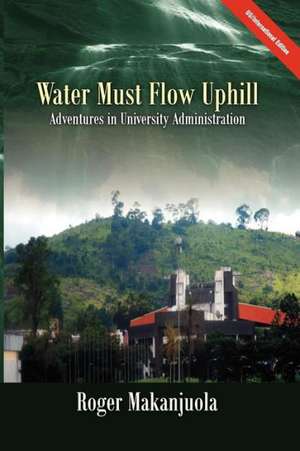 Water Must Flow Uphill Adventures in University Administration de Roger Makanjuola