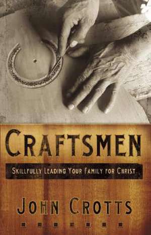 Craftsmen: Skilfully Leading Your Family for Christ de John Crotts