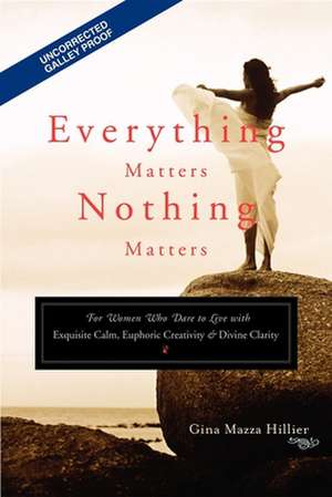 Everything Matters, Nothing Matters: For Women Who Dare to Live with Exquisite Calm, Euphoric Creativity & Divine Clarity de Gina Mazza Hillier