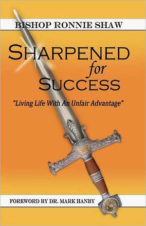 Sharpened for Success: Living Life with an Unfair Advantage de Bishop Ronnie Shaw