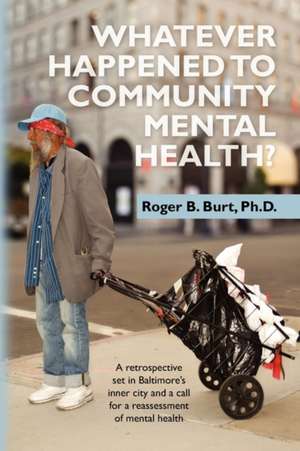 Whatever Happened to Community Mental Health?: A Retrospective Set in Baltimore's Inner City and a Call for a Reassessment of Mental Health de Roger B. Burt Ph. D.