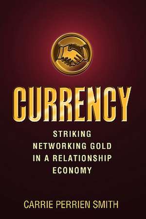 Currency: Striking Networking Gold in a Relationship Economy de Carrie L. Perrien Smith