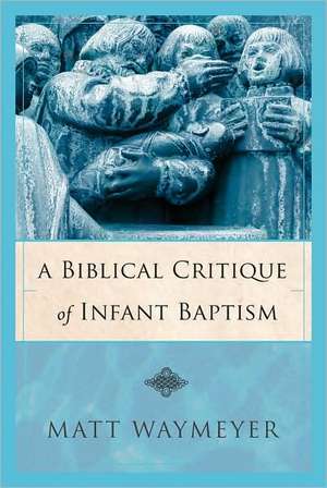 A Biblical Critique of Infant Baptism de Matt Waymeyer