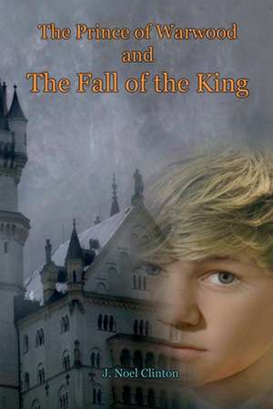 The Prince of Warwood and the Fall of the King de J. Noel Clinton