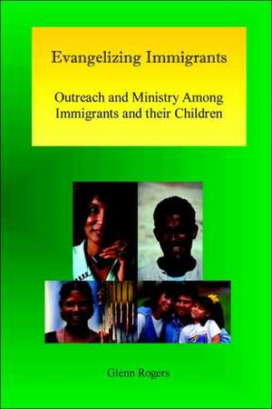 Evangelizing Immigrants: Outreach and Ministry Among Immigrants and Their Children de Glenn Rogers