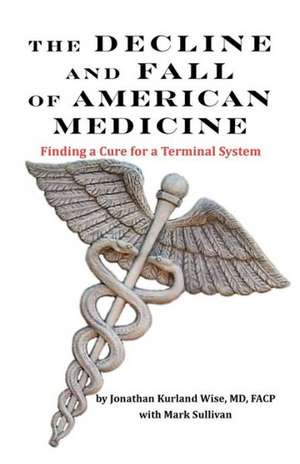 The Decline and Fall of American Medicine -- Finding a Cure for a Terminal System de Jonathan Kurland Wise