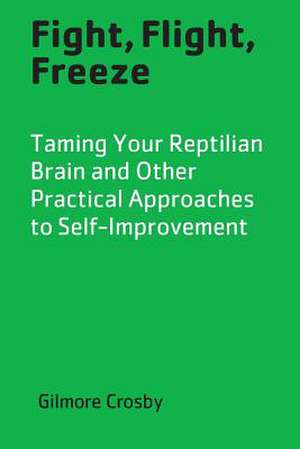 Fight, Flight, Freeze: Taming Your Reptilian Brain and Other Practical Approaches to Self-Improvement de Gilmore Crosby