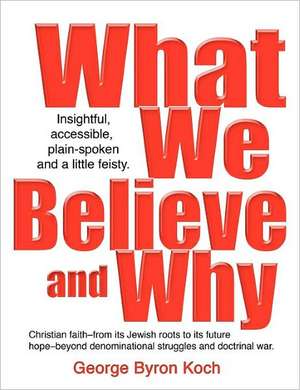 What We Believe and Why de George Byron Koch