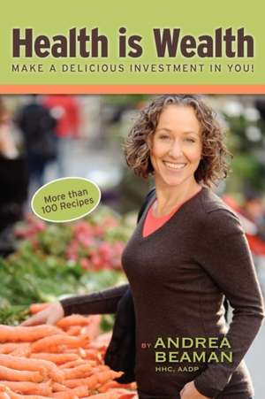 Health Is Wealth - Make a Delicious Investment in You! de Andrea Beaman