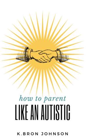 How to Parent Like an Autistic de K. Bron Johnson