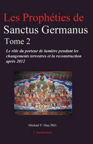 Les Propheties de Sanctus Germanus Tome 2: Le Role Du Porteur de Lumiere Pendant Les Changements Terrestres Et La Reconstruction Apres 2012 de Michael P. Mau Phd