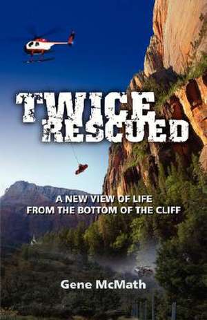 Twice Rescued: A New View of Life from the Bottom of the Cliff de Gene McMath