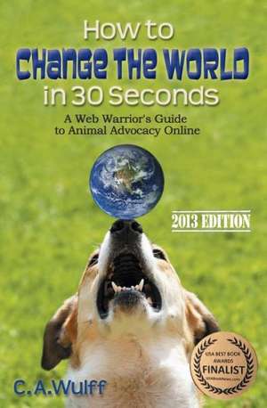 How to Change the World in 30 Seconds: A Web Warrior's Guide to Animal Advocacy Online de C. A. Wulff