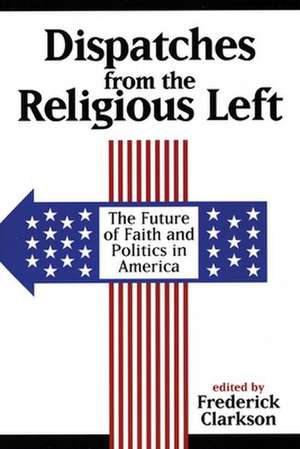 Dispatches from the Religious Left: The Future of Faith and Politics in America de Frederick Clarkson