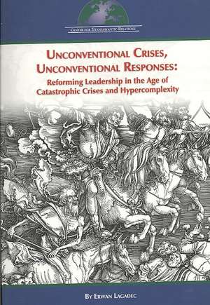 Unconventional Crises, Unconventional Responses: Reforming Leadership in the Age of Catastrophic Crises and Hypercomplexity de Erwan Lagadec