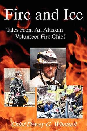 Fire and Ice - Tales from an Alaskan Volunteer Fire Chief de Dewey G. Whetsell