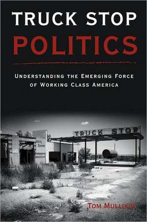 Truck Stop Politics: Understanding the Emerging Force of Working Class America de Thomas S. Mullikin