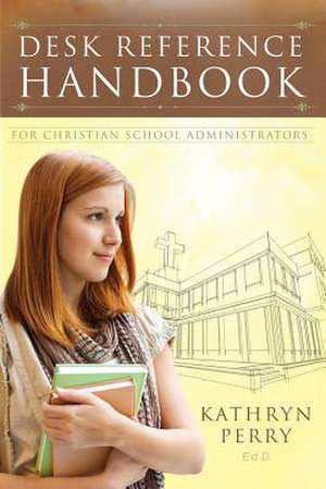 Desk Reference Handbook for Christian School Administrators de Kathryn J Perry