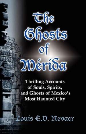 The Ghosts of Merida: Thrilling Accounts of Souls, Spirits, and Ghosts of Mexico's Most Haunted City de Louis E. V. Nevaer