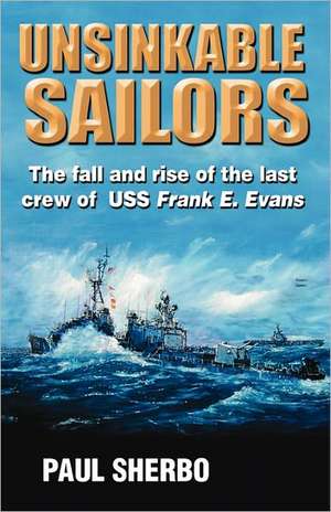 Unsinkable Sailors: The Fall and Rise of the Last Crew of USS Frank E. Evans de Capt Paul Sherbo