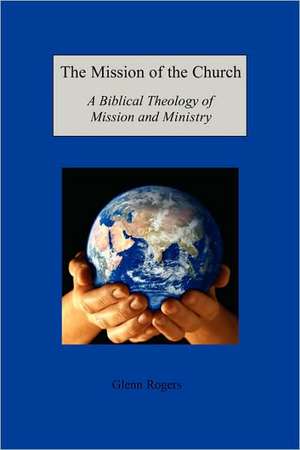 The Mission of the Church: A Biblical Theology of Mission and Ministry de Glenn Rogers