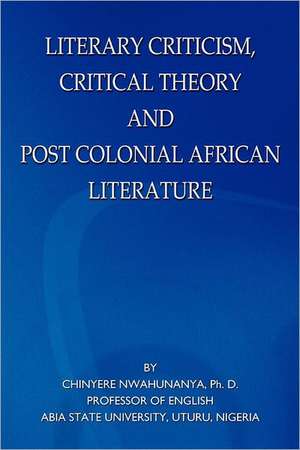 Literary Criticism, Critical Theory and Post Colonial African Literature de Chinyere Nwahunanya