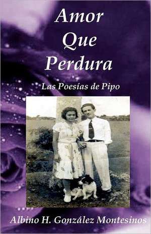 Amor Que Perdura: Las Poesias de Pipo de Albino H. Gonzalez Montesinos