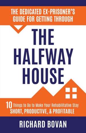 The Dedicated Ex-Prisoner's Guide for Getting Through the Halfway House de Richard Bovan