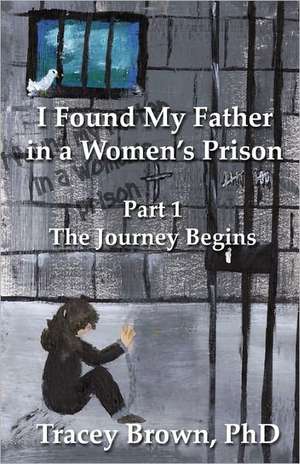 I Found My Father in a Women's Prison: The Journey Begins de Tracey Brown Phd