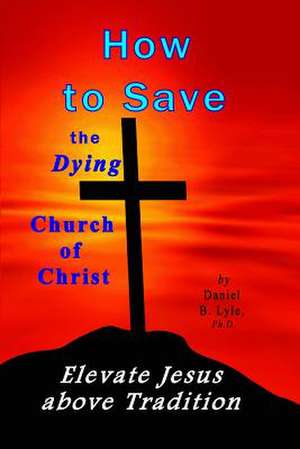 How to Save the Dying Church of Christ de Daniel B. Lyle Ph. D.