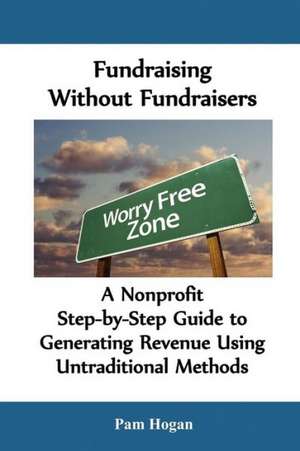 Fundraising Without Fundraisers: A Nonprofit Step-By-Step Guide to Generating Revenue Using Untraditional Methods de Pam Hogan