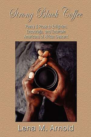 Strong Black Coffee: Poetry and Prose to Enlighten, Encourage, and Entertain Americans of African Descent de M. Fields-Arnold Lena