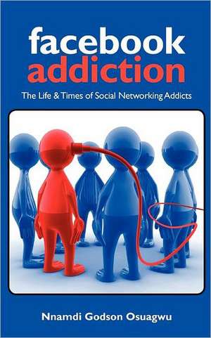 Facebook Addiction: The Life & Times of Social Networking Addicts de Nnamdi Godson Osuagwu