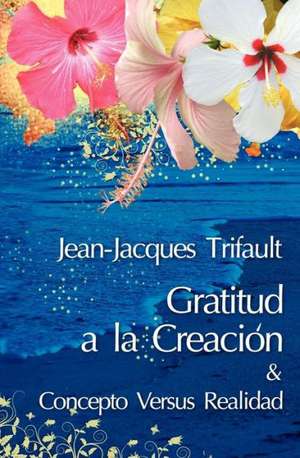 Gratitud a la Creacion/Concepto Versus Realidad: Suivez La Loi de La Creativite de Jean-Jacques Trifault