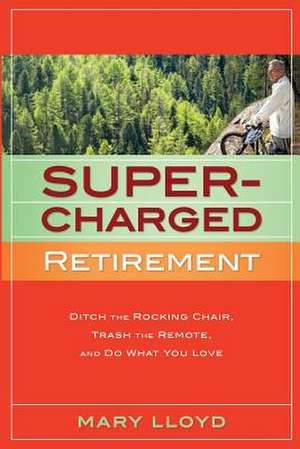 Supercharged Retirement: Ditch the Rocking Chair, Trash the Remote, and Do What You Love de Mary Lloyd