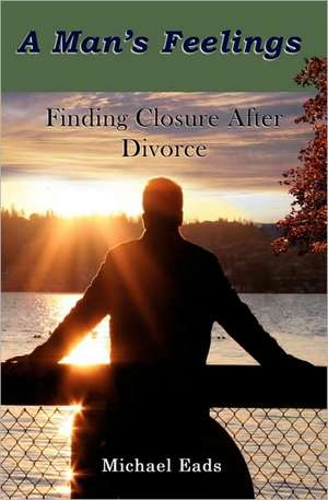 A Man's Feelings: Finding Closure After Divorce de Michael Louis Eads