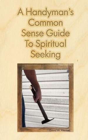 A Handyman's Common Sense Guide to Spiritual Seeking de David W. Weimer