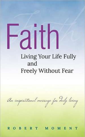 Faith: Living Your Life Fully and Freely Without Fear de Robert Moment