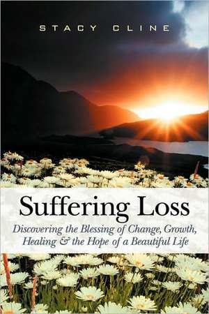 Suffering Loss: Discovering the Blessing of Change, Growth, Healing & the Hope of a Beautiful Life de Stacy Cline