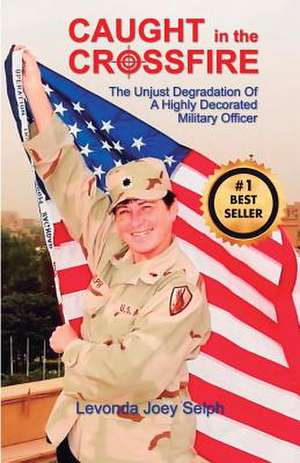 Caught in the Crossfire: The Unjust Degradation of a Highly Decorated Military Officer de Levonda Joey Selph