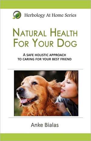 Natural Health for Your Dog: A Safe, Holistic Approach to Caring for Your Best Friend de Anke Bialas