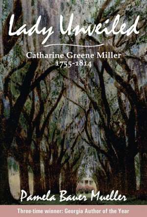 Lady Unveiled: Catharine Greene Miller 1755-1814 de Pamela Bauer Mueller